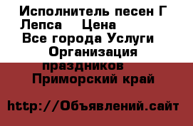 Исполнитель песен Г.Лепса. › Цена ­ 7 000 - Все города Услуги » Организация праздников   . Приморский край